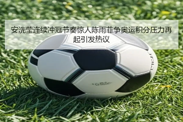 安洗莹连续冲冠节奏惊人陈雨菲争奥运积分压力再起引发热议 - beibo